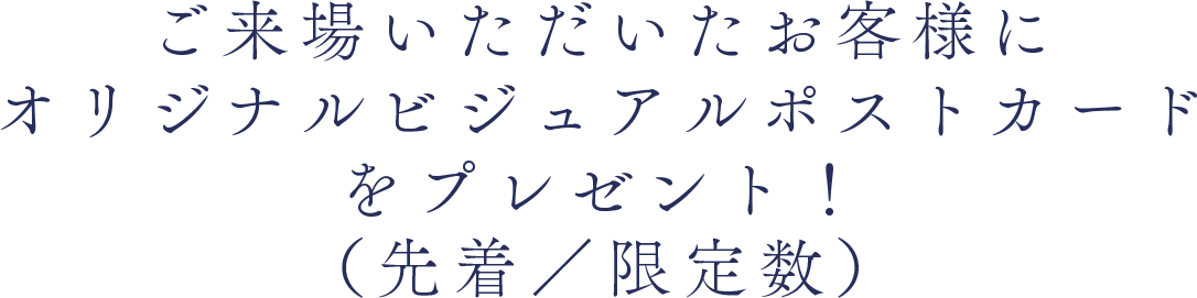 ご来場いただいたお客様にオリジナルビジュアルポストカードをプレゼント！（先着順／限定数）